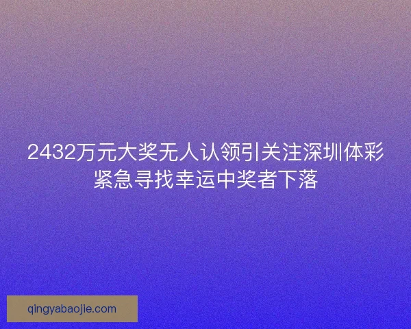 2432万元大奖无人认领引关注深圳体彩紧急寻找幸运中奖者下落